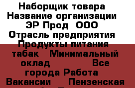 Наборщик товара › Название организации ­ ЭР-Прод, ООО › Отрасль предприятия ­ Продукты питания, табак › Минимальный оклад ­ 20 000 - Все города Работа » Вакансии   . Пензенская обл.,Пенза г.